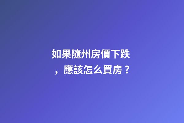 如果隨州房價下跌，應該怎么買房？